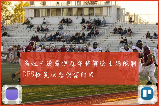 乌杜卡透露伊森即将解除出场限制DFS恢复状态仍需时间