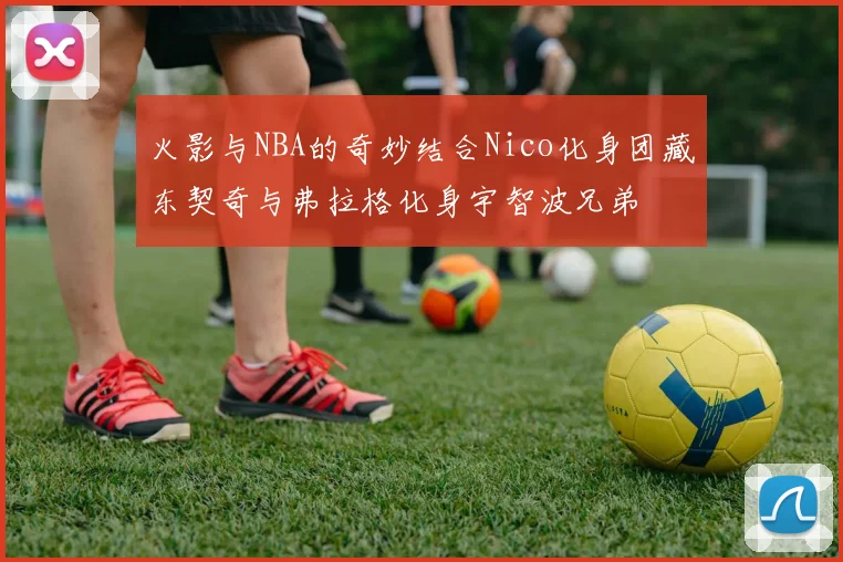 火影与NBA的奇妙结合Nico化身团藏东契奇与弗拉格化身宇智波兄弟