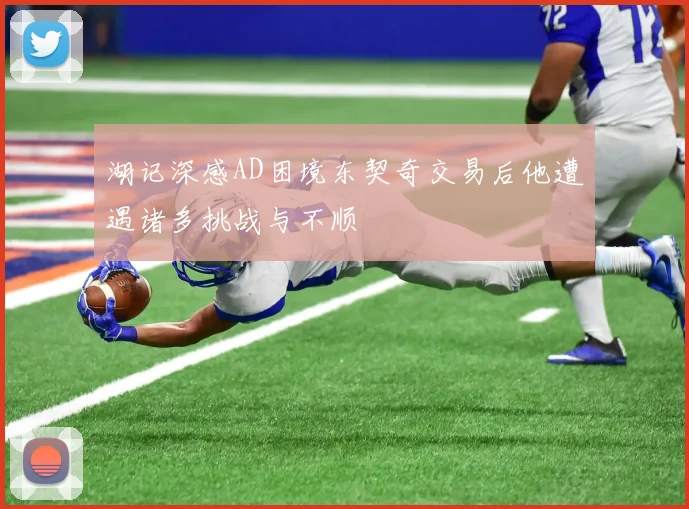 湖记深感AD困境东契奇交易后他遭遇诸多挑战与不顺
