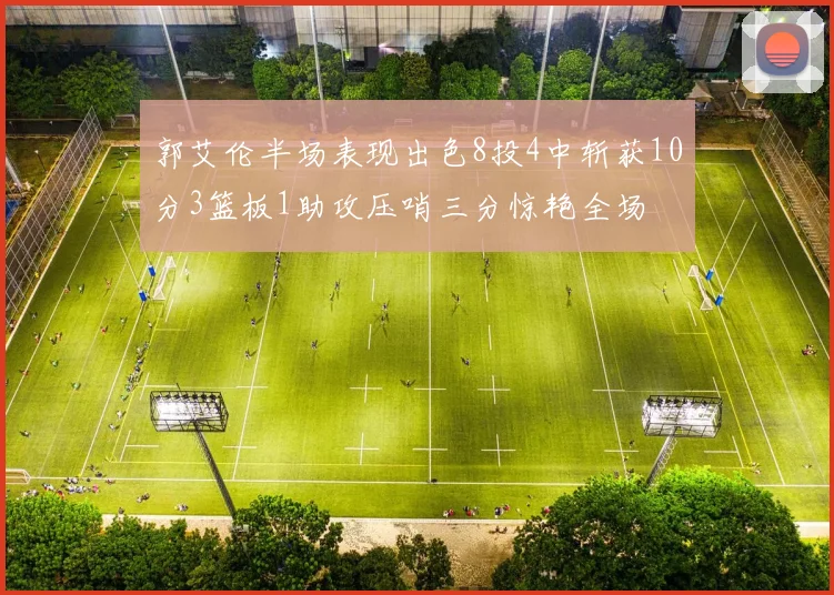 郭艾伦半场表现出色8投4中斩获10分3篮板1助攻压哨三分惊艳全场