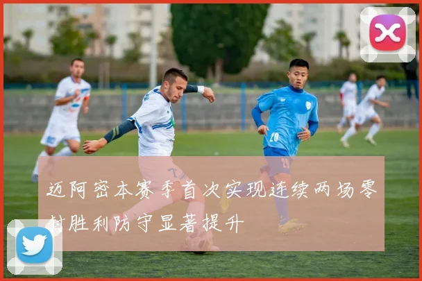 迈阿密本赛季首次实现连续两场零封胜利防守显著提升