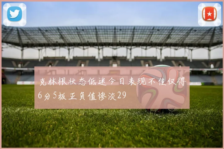 克林根状态低迷今日表现不佳仅得6分5板正负值惨淡29