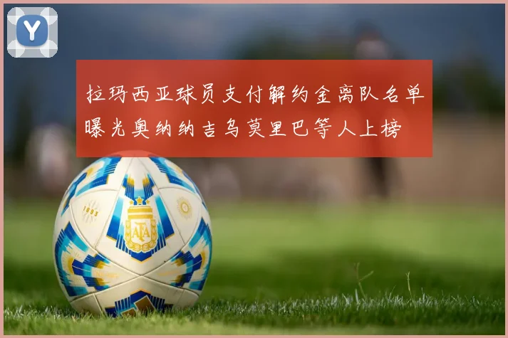拉玛西亚球员支付解约金离队名单曝光奥纳纳吉乌莫里巴等人上榜