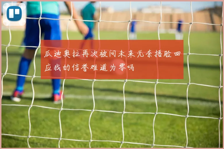 瓜迪奥拉再次被问未来无奈捂脸回应我的信誉难道为零吗