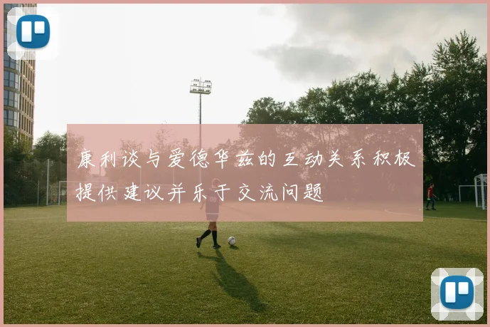 康利谈与爱德华兹的互动关系积极提供建议并乐于交流问题