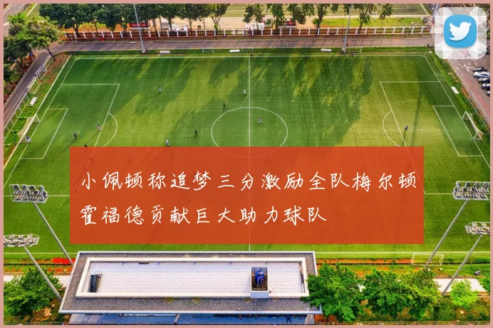 小佩顿称追梦三分激励全队梅尔顿霍福德贡献巨大助力球队