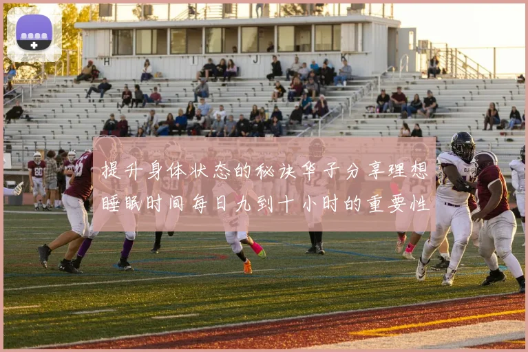 提升身体状态的秘诀华子分享理想睡眠时间每日九到十小时的重要性