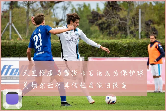 天空报道马雷斯卡言论或为保护球员切尔西对其信任度依旧很高