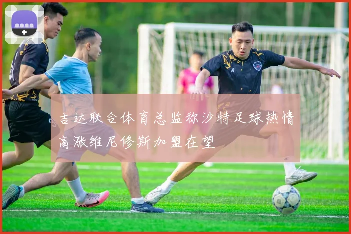 吉达联合体育总监称沙特足球热情高涨维尼修斯加盟在望