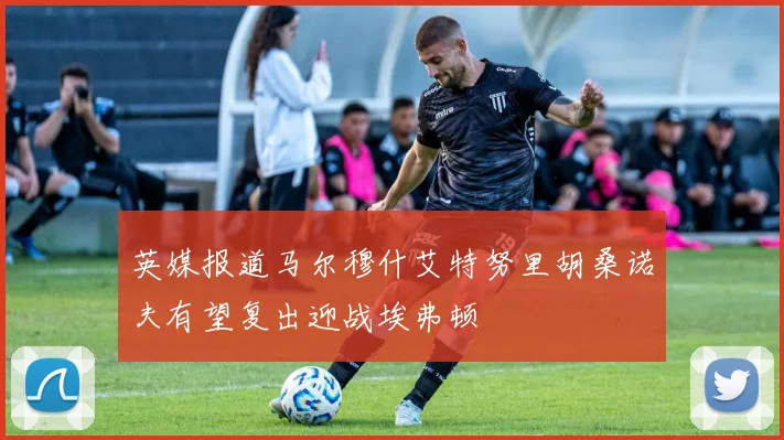 英媒报道马尔穆什艾特努里胡桑诺夫有望复出迎战埃弗顿