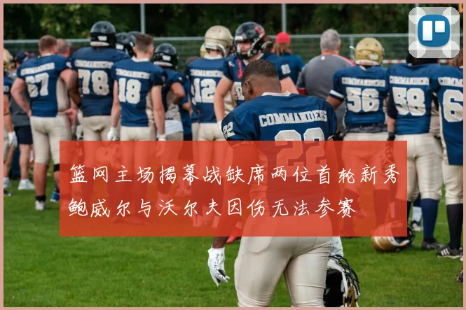篮网主场揭幕战缺席两位首轮新秀鲍威尔与沃尔夫因伤无法参赛