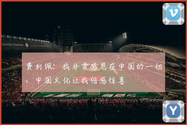 费利佩：我非常感恩在中国的一切，中国文化让我倍感惊喜