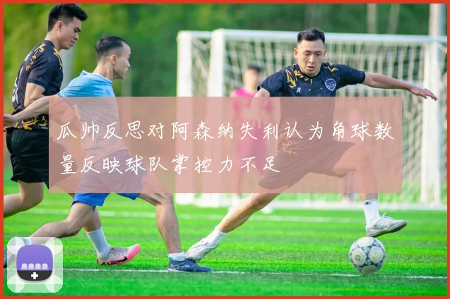 瓜帅反思对阿森纳失利认为角球数量反映球队掌控力不足
