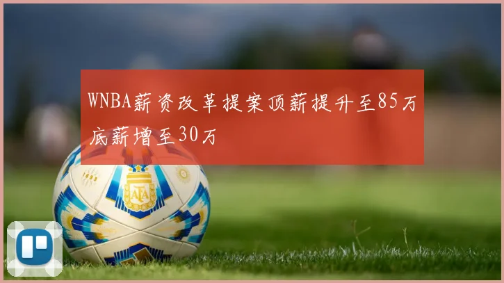 WNBA薪资改革提案顶薪提升至85万底薪增至30万