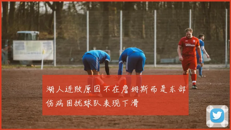 湖人连败原因不在詹姆斯而是东部伤病困扰球队表现下滑