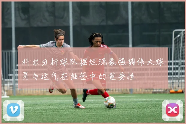 科尔分析球队摆烂现象强调伟大球员与运气在抽签中的重要性