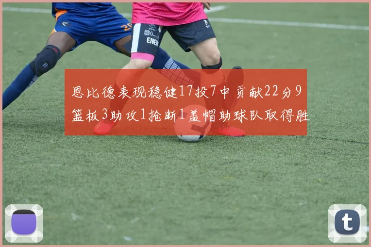 恩比德表现稳健17投7中贡献22分9篮板3助攻1抢断1盖帽助球队取得胜利