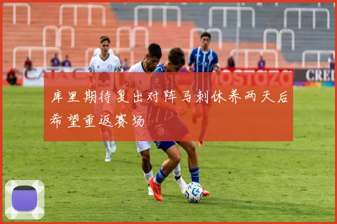 库里期待复出对阵马刺休养两天后希望重返赛场